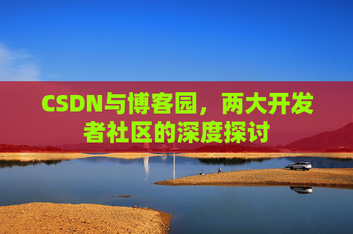 CSDN与博客园，两大开发者社区的深度探讨